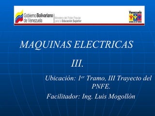 MAQUINAS ELECTRICAS
             III.
    Ubicación: 1er Tramo, III Trayecto del
                     PNFE.
    Facilitador: Ing. Luis Mogollòn
 