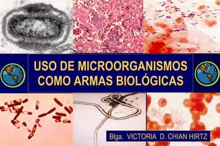 USO DE MICROORGANISMOS COMO ARMAS BIOLÓGICAS Blga.  VICTORIA  D. CHIAN HIRTZ 