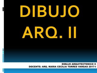 05/01/2017
DIBUJO ARQUITECTONICO II
DOCENTE: ARQ. MARIA CECILIA TORRES VARGAS 2017-I
 