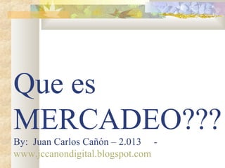 Que es
MERCADEO???
By: Juan Carlos Cañón – 2.013 -
www.jccanondigital.blogspot.com
 