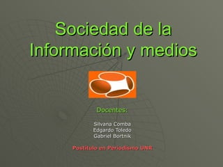 Sociedad de la Información y medios Docentes: Silvana Comba Edgardo Toledo Gabriel Bortnik Postítulo en Periodismo UNR 
