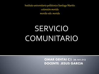 SERVICIO
COMUNITARIO
OMAR GEHTAI C.I: 20.141.512
DOCENTE: JESUS GARCIA
 