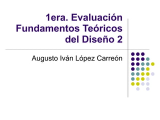 1era. Evaluación Fundamentos Teóricos del Diseño 2 Augusto Iván López Carreón 