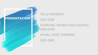 PRESENTACION
FELIZ ROMERO
2021-0128
STARLING JAVIER DIAZ AQUINO
2021-0416
XAVIEL JOSE TERRERO
2021-2362
1
 
