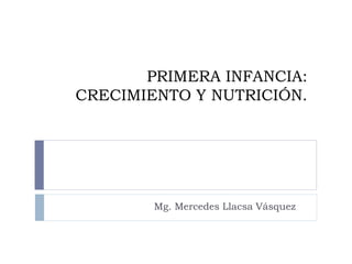 PRIMERA INFANCIA:
CRECIMIENTO Y NUTRICIÓN.
Mg. Mercedes Llacsa Vásquez
 