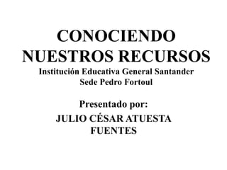 CONOCIENDO
NUESTROS RECURSOS
Institución Educativa General Santander
Sede Pedro Fortoul
Presentado por:
JULIO CÉSAR ATUESTA
FUENTES
 