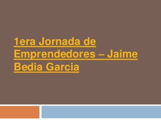1era Jornada de
Emprendedores – Jaime
Bedia Garcia
 