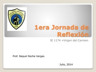1era Jornada de
Reflexión
IE 1174 «Virgen del Carmen
Prof. Raquel Rocha Vargas
Julio, 2014
 