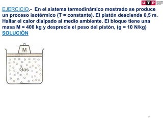 46
EJERCICIO.- En el sistema termodinámico mostrado se produce
un proceso isotérmico (T = constante). El pistón desciende 0,5 m.
Hallar el calor disipado al medio ambiente. El bloque tiene una
masa M = 400 kg y desprecie el peso del pistón, (g = 10 N/kg)
SOLUCIÓN
 