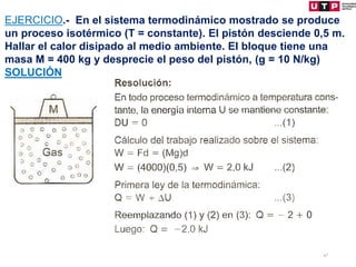 47
EJERCICIO.- En el sistema termodinámico mostrado se produce
un proceso isotérmico (T = constante). El pistón desciende 0,5 m.
Hallar el calor disipado al medio ambiente. El bloque tiene una
masa M = 400 kg y desprecie el peso del pistón, (g = 10 N/kg)
SOLUCIÓN
 