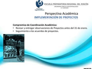Perspectiva Académica


Compromiso de Coordinación Académica:
• Revisar y entregar observaciones de Proyectos antes del 31 de enero.
• Seguimiento a los acuerdos de proyectos.
 