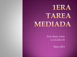 Prof. Raiza Aular
C.I.10.230.139
Mayo 2013
 