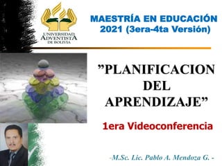 MAESTRÍA EN EDUCACIÓN
2021 (3era-4ta Versión)
-M.Sc. Lic. Pablo A. Mendoza G. -
”PLANIFICACION
DEL
APRENDIZAJE”
1era Videoconferencia
 