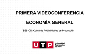 PRIMERA VIDEOCONFERENCIA
ECONOMÍA GENERAL
SESIÓN: Curva de Posibilidades de Producción
 