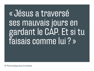 « Jésus a traversé
  ses mauvais jours en
  gardant le CAP. Et si tu
  faisais comme lui ? »

Point pratique pour la semaine
 