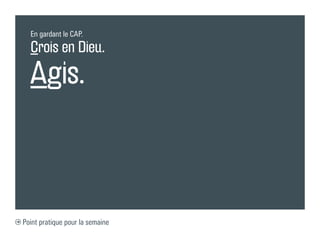 En gardant le CAP.

  Crois en Dieu.
  Agis.



Point pratique pour la semaine
 