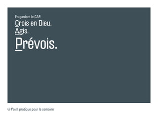 En gardant le CAP.

  Crois en Dieu.
  Agis.
  Prévois.



Point pratique pour la semaine
 