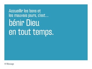 Accueillir les bons et
  les mauvais jours, c’est…

  bénir Dieu
  en tout temps.


Message
 