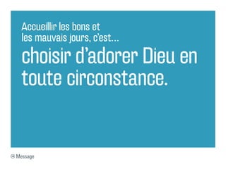 Accueillir les bons et
  les mauvais jours, c’est…

  choisir d’adorer Dieu en
  toute circonstance.


Message
 