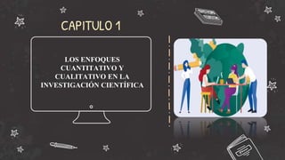CAPITULO 1
LOS ENFOQUES
CUANTITATIVO Y
CUALITATIVO EN LA
INVESTIGACIÓN CIENTÍFICA
 
