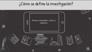 ¿Cómo se define la investigación?
Proceso sistemático, critico y
empírico.
 