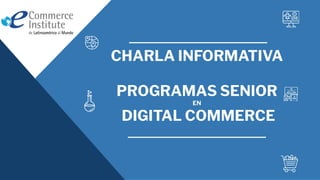 CHARLA INFORMATIVA
PROGRAMAS SENIOR
EN
DIGITAL COMMERCE
 