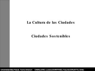 La Cultura de las Ciudades Ciudades Sostenibles Universidad Blas Pascal, Teoría Urbana II  CABALLERO, Luciana – MARTINEZ, Facundo – RUATTA, Cintia 