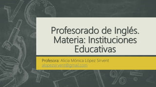 Profesorado de Inglés.
Materia: Instituciones
Educativas
Profesora: Alicia Mónica López Sirvent
alopezsirvent@gmail.com
 