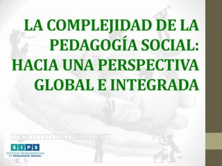 LA COMPLEJIDAD DE LA
PEDAGOGÍA SOCIAL:
HACIA UNA PERSPECTIVA
GLOBAL E INTEGRADA

 