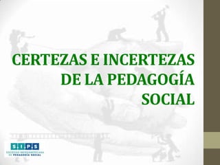 CERTEZAS E INCERTEZAS
DE LA PEDAGOGÍA
SOCIAL

 