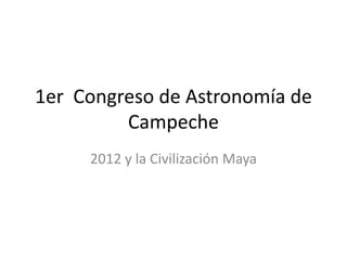 1er Congreso de Astronomía de
         Campeche
     2012 y la Civilización Maya
 