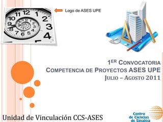Logo de ASES UPE 1er ConvocatoriaCompetencia de Proyectos ASES UPEJulio – Agosto 2011 Unidad de Vinculación CCS-ASES 