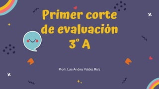 Primer corte
de evaluación
3° A
Profr. Luis Andrés Valdéz Ruíz
 
