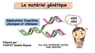 Le matériel génétique
ADN
ARN
Préparé par:
TAAYAT Souhila.Rayene
Généralités/ Propriétés
physiques et chimiques
1ere année LSP/PPH/ISP –BATNA-
Année 2020/2021
 