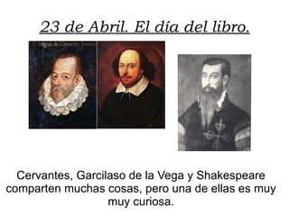 23 de Abril. El día del libro. Cervantes, Garcilaso de la Vega y Shakespeare comparten muchas cosas, pero una de ellas es muy muy curiosa. 
