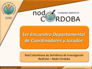 Red Colombiana de Semilleros de Investigación RedColsi – Nodo Córdoba 1er Encuentro Departamental de Coordinadores y Jurados 