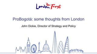 ProBogotá: some thoughts from London 
John Dickie, Director of Strategy and Policy 
 