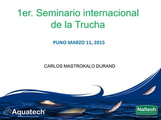PUNO MARZO 11, 2015
1er. Seminario internacional
de la Trucha
CARLOS MASTROKALO DURAND
 