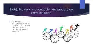 El objetivo de la mecanización del proceso de
comunicación


El avance
tecnológico siempre
ha tenido el objetivo
de agilizar los
procesos y reducir
tiempos.

 