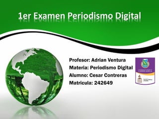 1er Examen Periodismo Digital

Profesor: Adrian Ventura
Materia: Periodismo Digital
Alumno: Cesar Contreras
Matricula: 242649

 