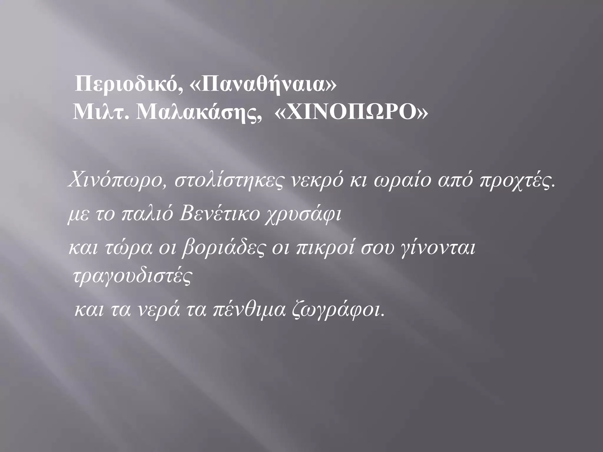 Περιοδικό, «Παναθήναια»
Μιλη. Μαλακάζης, «ΧΙΝΟΠΩΡΟ»

Χηλόπωρο, ζηοιίζηεθες λεθρό θη ωραίο από προτηές.
κε ηο παιηό Βελέηηθο τρσζάθη
θαη ηώρα οη βορηάδες οη πηθροί ζοσ γίλοληαη
ηραγοσδηζηές
θαη ηα λερά ηα πέλζηκα δωγράθοη.

 