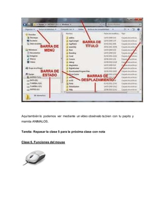 Aquí también lo podemos ver mediante un vídeo obsérvalo ta,bien con tu papito y
mamita ANIMALOS.
Tareita: Repasar la clase 5 para la próxima clase con nota
Clase 6. Funciones del mouse
 