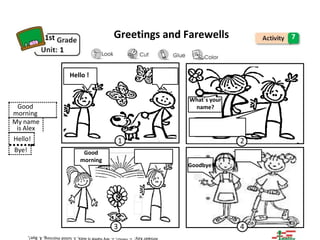 _________
1st
1
1
Greetings and Farewells 7
Hello !
What´s your
name?
1
Good
morning
2
Goodbye!
3 4
Good
morning
My name
is Alex
Hello!
Bye!
 