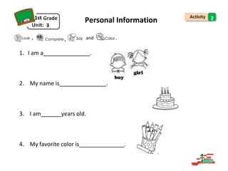 1st
3
Personal Information 2
and .
1. I am a .
2. My name is .
3. I am years old.
4. My favorite color is .
, ,
 