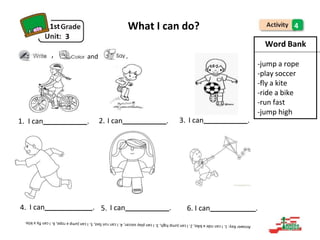 1st
3
What I can do? 4
, and .
1. I can . 2. I can . 3. I can .
4. I can . 5. I can . 6. I can .
-jump a rope
-play soccer
-fly a kite
-ride a bike
-run fast
-jump high
Word Bank
 