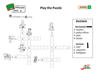 Word bank
Horizontal
1- teacher
2- police officer
3- pilot
4- doctor
Vertical
1- chef
2- carpenter
3- firefighter
1st Play the Puzzle 6
4
and .
 