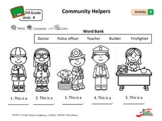 1st
4
Community Helpers 9
and .
Word Bank
1. This is a 2. This is a 3. This is a 4. This is a 5. This is a
. . . . .
,
Doctor Police officer Teacher Builder Firefighter
 
