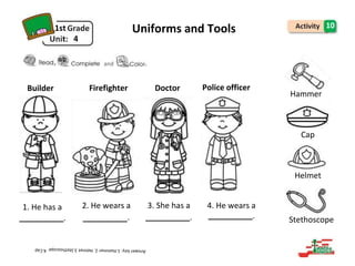 1st
4
Uniforms and Tools 10
and
Builder
1. He has a
Firefighter
2. He wears a
Doctor
3. She has a
Police officer
4. He wears a
Cap
Helmet
. . . . Stethoscope
, .
Hammer
 