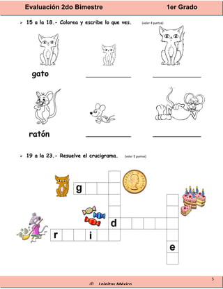 Evaluación 2do Bimestre 1er Grado
® Lainitas México
5
 15 a la 18.- Colorea y escribe lo que ves. (valor 4 puntos)
______________ _______________
______________ _______________
 19 a la 23.- Resuelve el crucigrama. (valor 5 puntos)
gato
ratón
 