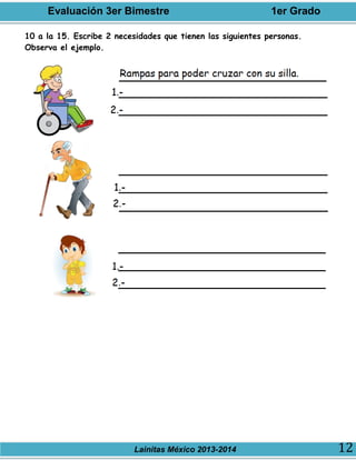 Evaluación 3er Bimestre 1er Grado
Lainitas México 2013-2014 12
10 a la 15. Escribe 2 necesidades que tienen las siguientes personas.
Observa el ejemplo.
 